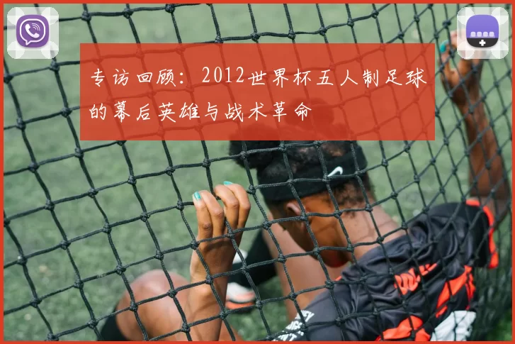 专访回顾：2012世界杯五人制足球的幕后英雄与战术革命