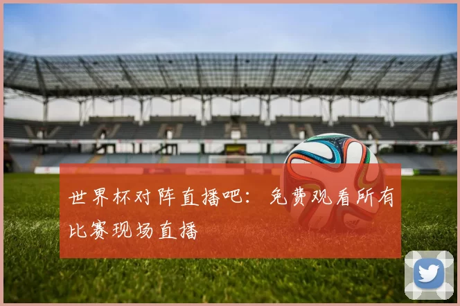 世界杯对阵直播吧：免费观看所有比赛现场直播