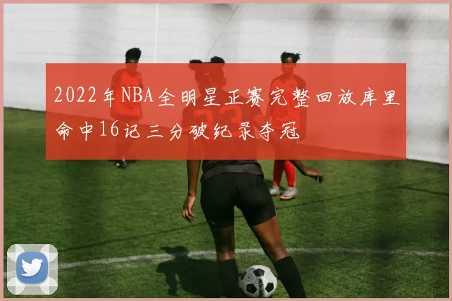 2022年NBA全明星正赛完整回放库里命中16记三分破纪录夺冠