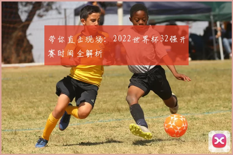 带你直击现场：2022世界杯32强开赛时间全解析