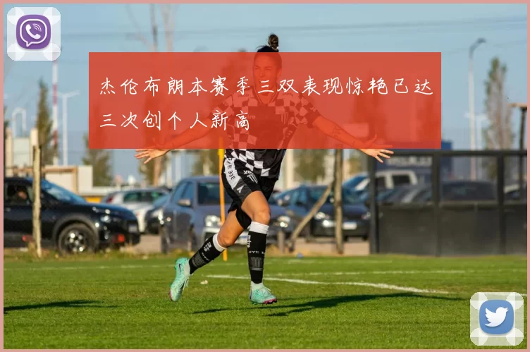 杰伦布朗本赛季三双表现惊艳已达三次创个人新高