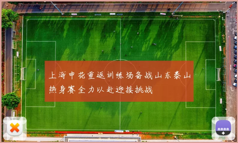 上海申花重返训练场备战山东泰山热身赛全力以赴迎接挑战