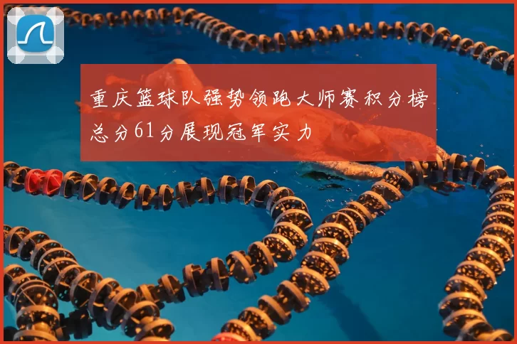 重庆篮球队强势领跑大师赛积分榜总分61分展现冠军实力