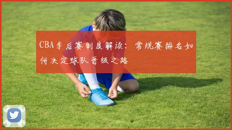 CBA季后赛制度解读:常规赛排名如何决定球队晋级之路