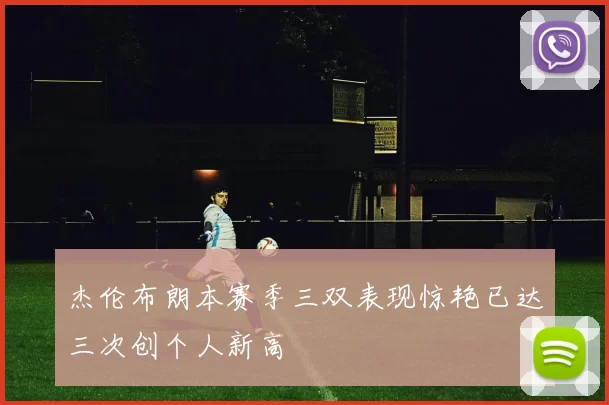 杰伦布朗本赛季三双表现惊艳已达三次创个人新高