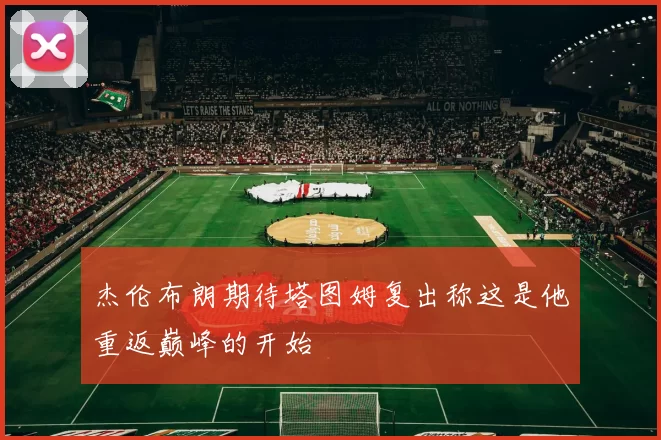 杰伦布朗期待塔图姆复出称这是他重返巅峰的开始