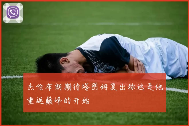 杰伦布朗期待塔图姆复出称这是他重返巅峰的开始