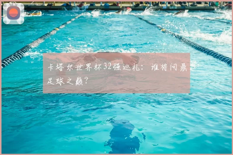 卡塔尔世界杯32强巡礼：谁将问鼎足球之巅？