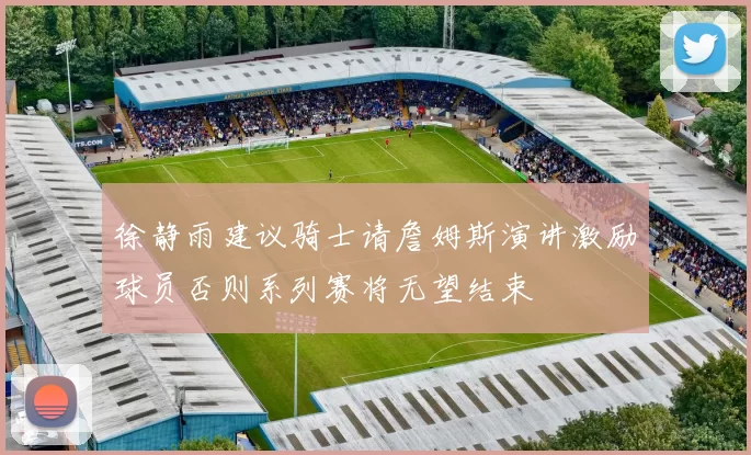 徐静雨建议骑士请詹姆斯演讲激励球员否则系列赛将无望结束