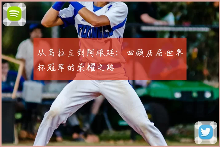 从乌拉圭到阿根廷：回顾历届世界杯冠军的荣耀之路