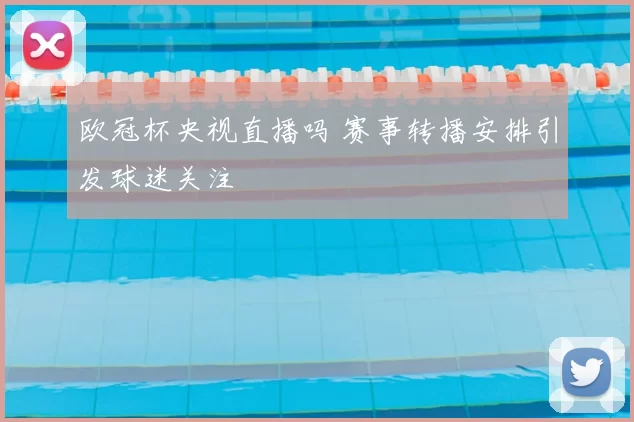 欧冠杯央视直播吗 赛事转播安排引发球迷关注