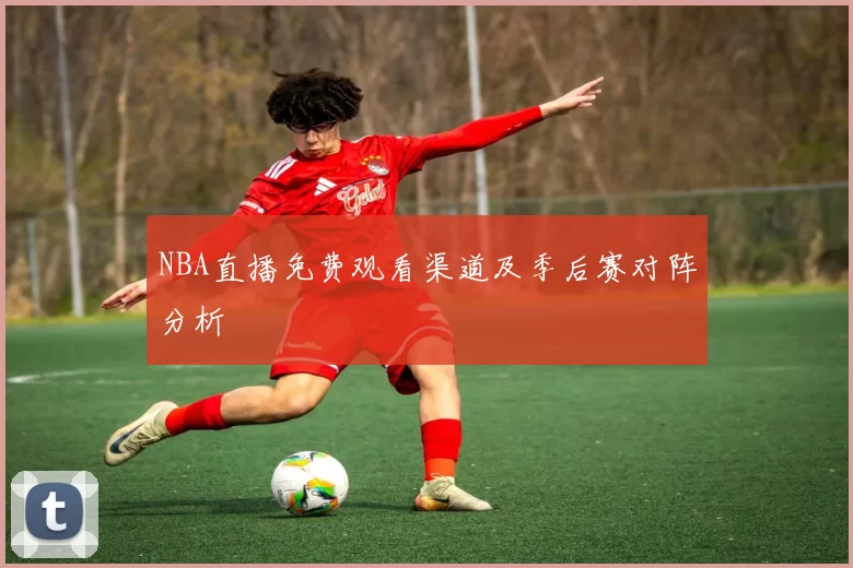 NBA直播免费观看渠道及季后赛对阵分析