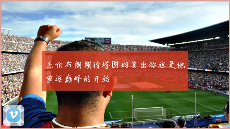 杰伦布朗期待塔图姆复出称这是他重返巅峰的开始