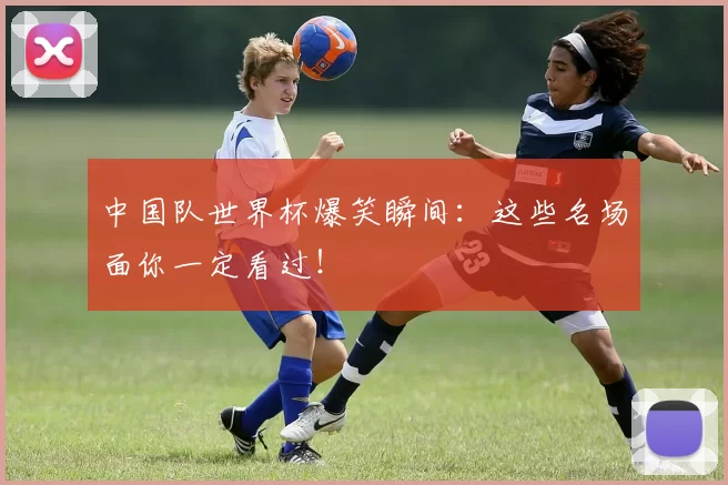 中国队世界杯爆笑瞬间:这些名场面你一定看过!