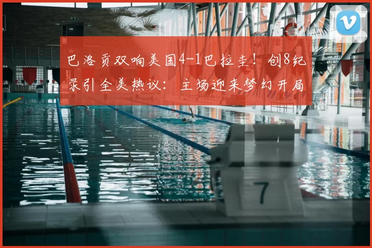 巴洛贡双响美国4-1巴拉圭!创8纪录引全美热议:主场迎来梦幻开局