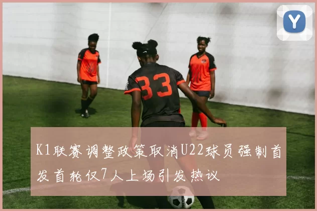 K1联赛调整政策取消U22球员强制首发首轮仅7人上场引发热议