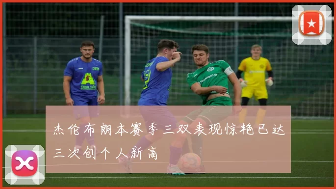 杰伦布朗本赛季三双表现惊艳已达三次创个人新高