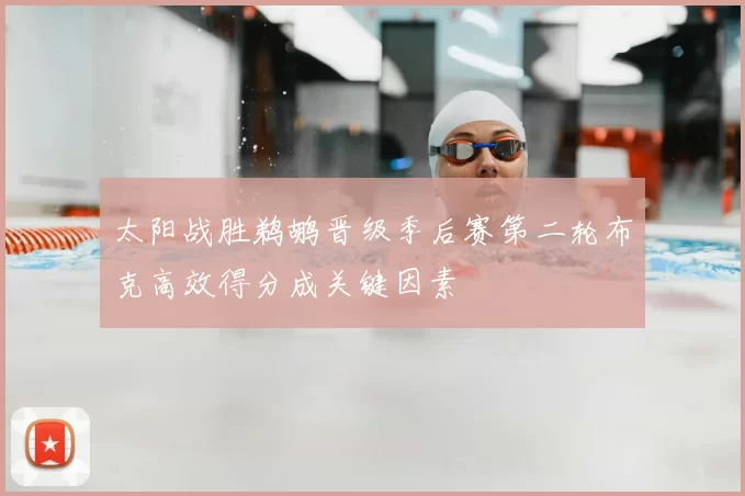 太阳战胜鹈鹕晋级季后赛第二轮布克高效得分成关键因素