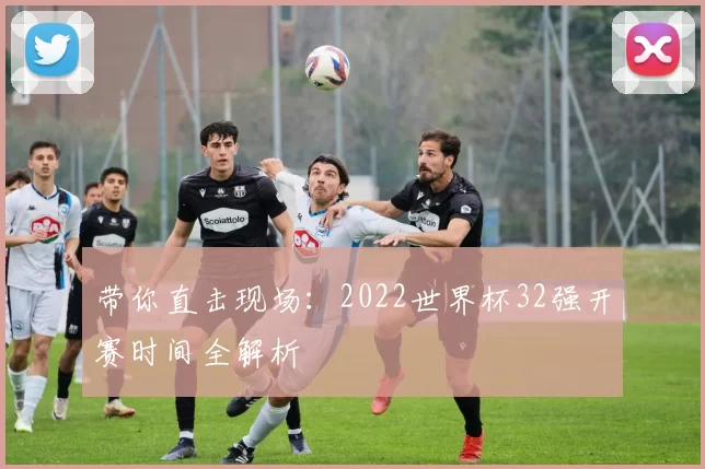 带你直击现场:2022世界杯32强开赛时间全解析