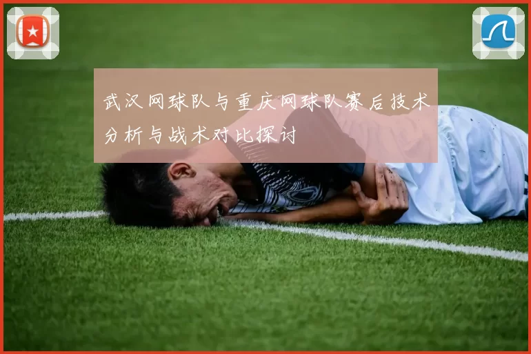 武汉网球队与重庆网球队赛后技术分析与战术对比探讨