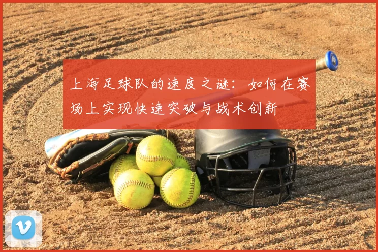 上海足球队的速度之谜:如何在赛场上实现快速突破与战术创新