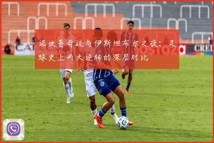 诺坎普奇迹与伊斯坦布尔之夜：足球史上两大逆转的深层对比