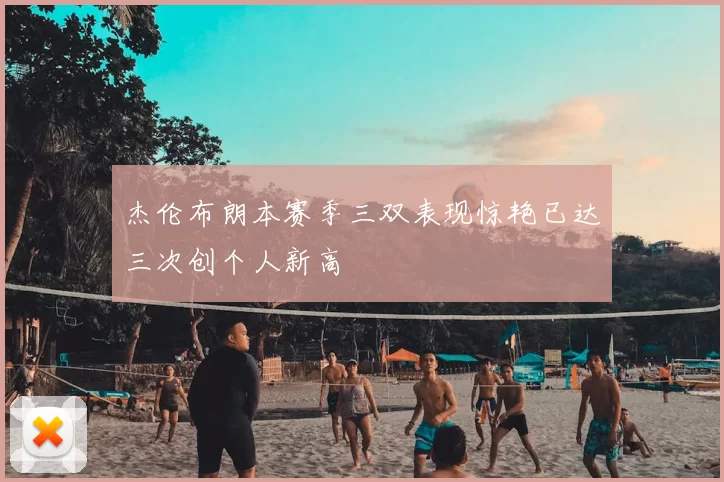 杰伦布朗本赛季三双表现惊艳已达三次创个人新高