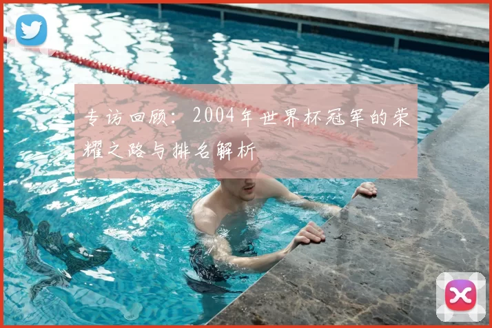 专访回顾：2004年世界杯冠军的荣耀之路与排名解析