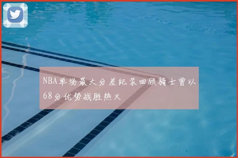 NBA单场最大分差纪录回顾骑士曾以68分优势战胜热火