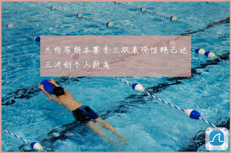 杰伦布朗本赛季三双表现惊艳已达三次创个人新高