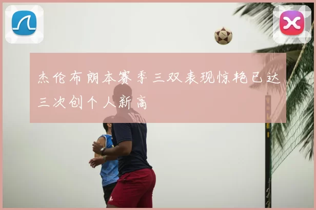 杰伦布朗本赛季三双表现惊艳已达三次创个人新高