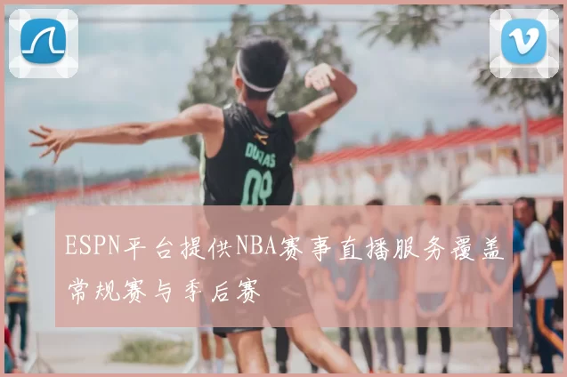 ESPN平台提供NBA赛事直播服务覆盖常规赛与季后赛