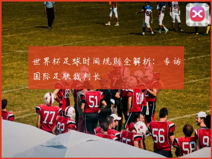 世界杯足球时间规则全解析:专访国际足联裁判长