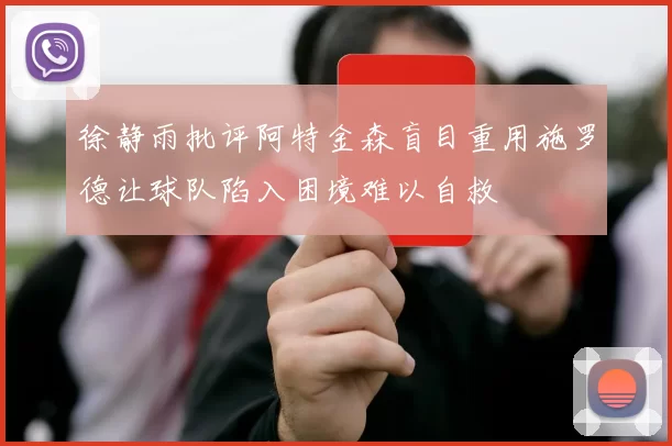 徐静雨批评阿特金森盲目重用施罗德让球队陷入困境难以自救