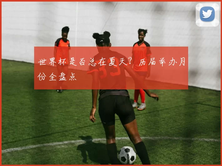 世界杯是否总在夏天？历届举办月份全盘点