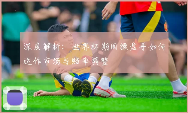 深度解析：世界杯期间操盘手如何运作市场与赔率调整