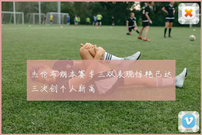 杰伦布朗本赛季三双表现惊艳已达三次创个人新高