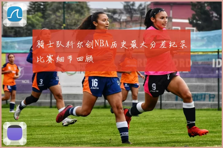 骑士队科尔创NBA历史最大分差纪录比赛细节回顾