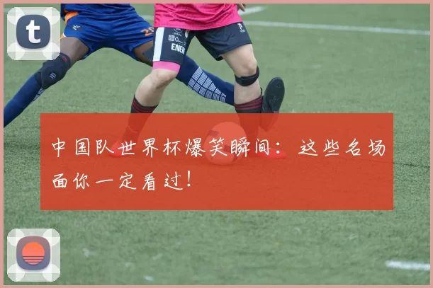 中国队世界杯爆笑瞬间:这些名场面你一定看过!