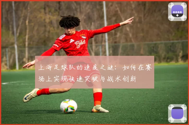 上海足球队的速度之谜:如何在赛场上实现快速突破与战术创新