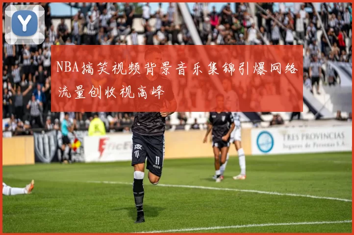 NBA搞笑视频背景音乐集锦引爆网络流量创收视高峰