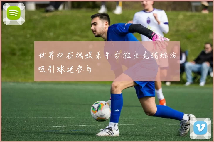 世界杯在线娱乐平台推出竞猜玩法吸引球迷参与