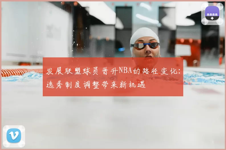 发展联盟球员晋升NBA的路径变化：选秀制度调整带来新机遇