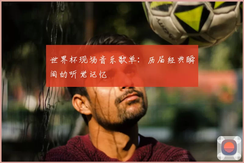 世界杯现场音乐歌单：历届经典瞬间的听觉记忆