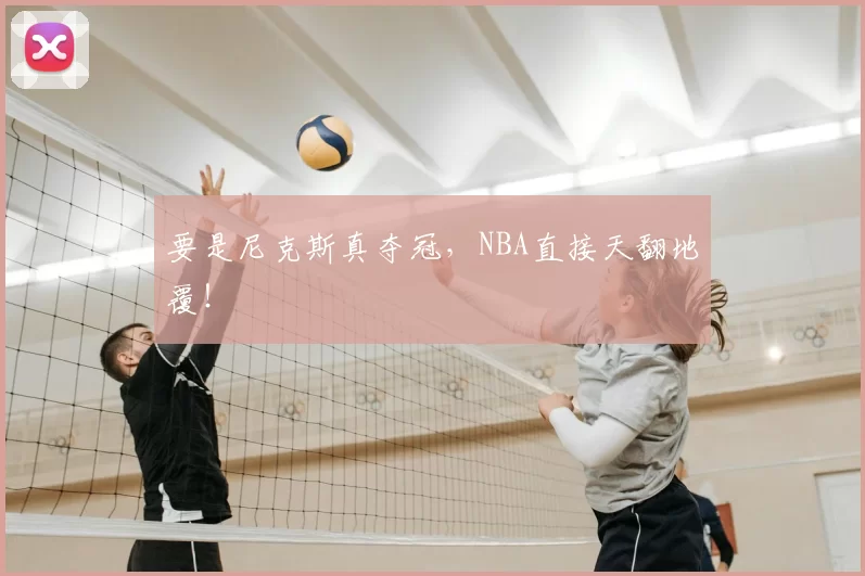 要是尼克斯真夺冠,NBA直接天翻地覆!