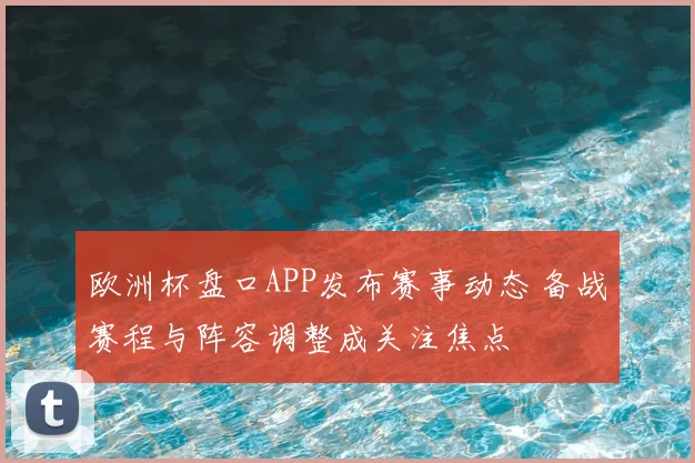 欧洲杯盘口APP发布赛事动态 备战赛程与阵容调整成关注焦点