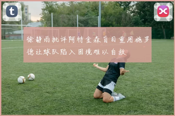 徐静雨批评阿特金森盲目重用施罗德让球队陷入困境难以自救