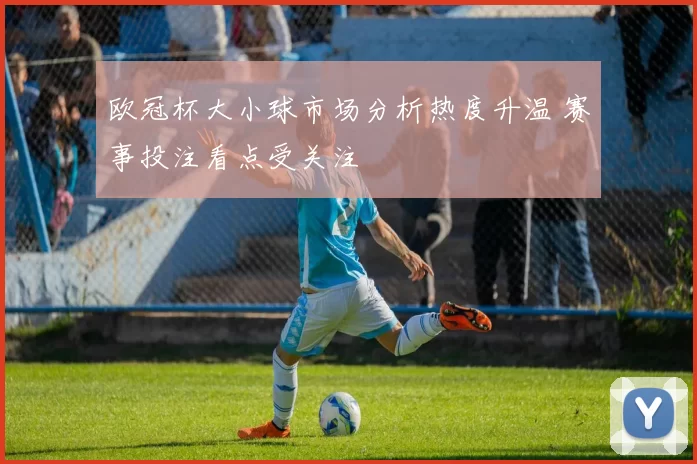 欧冠杯大小球市场分析热度升温 赛事投注看点受关注
