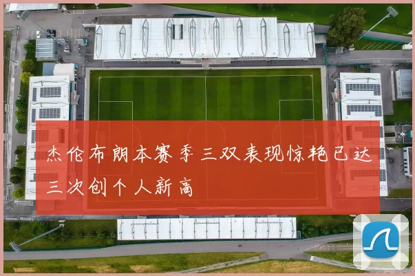 杰伦布朗本赛季三双表现惊艳已达三次创个人新高