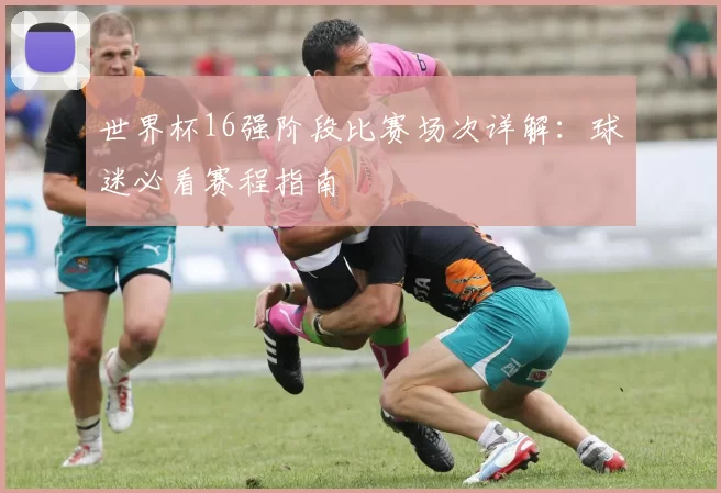 世界杯16强阶段比赛场次详解：球迷必看赛程指南